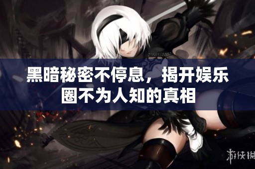 黑暗秘密不停息，揭开娱乐圈不为人知的真相