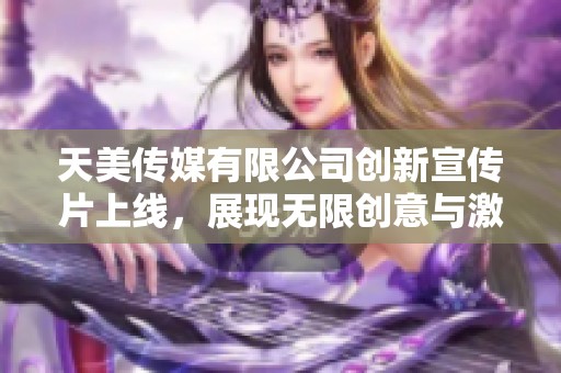 天美传媒有限公司创新宣传片上线，展现无限创意与激情之旅