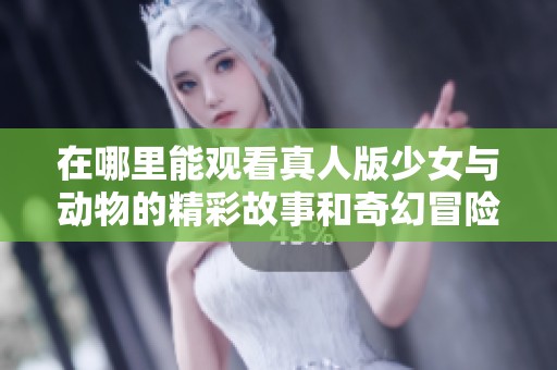 在哪里能观看真人版少女与动物的精彩故事和奇幻冒险呢