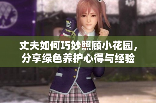 丈夫如何巧妙照顾小花园，分享绿色养护心得与经验