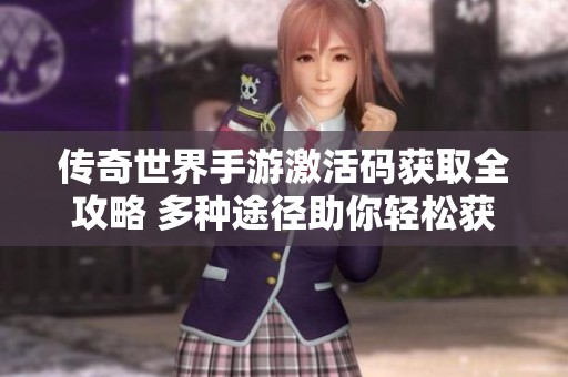 传奇世界手游激活码获取全攻略 多种途径助你轻松获取激活码