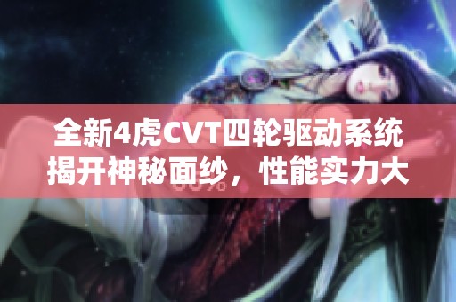 全新4虎CVT四轮驱动系统揭开神秘面纱，性能实力大提升