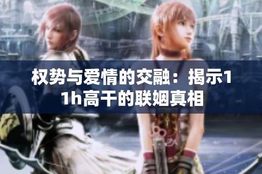 权势与爱情的交融：揭示11h高干的联姻真相
