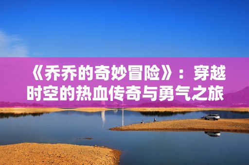 《乔乔的奇妙冒险》：穿越时空的热血传奇与勇气之旅