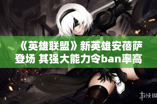 《英雄联盟》新英雄安蓓萨登场 其强大能力令ban率高达50%