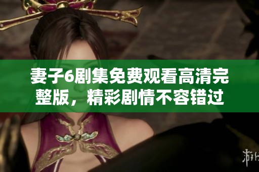 妻子6剧集免费观看高清完整版，精彩剧情不容错过