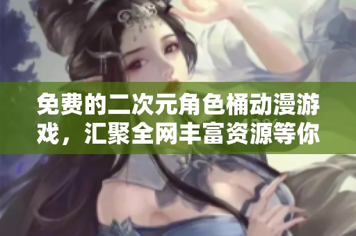 免费的二次元角色桶动漫游戏，汇聚全网丰富资源等你来探索