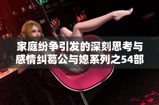 家庭纷争引发的深刻思考与感情纠葛公与媳系列之54部分