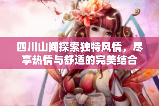 四川山间探索独特风情，尽享热情与舒适的完美结合