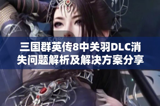 三国群英传8中关羽DLC消失问题解析及解决方案分享