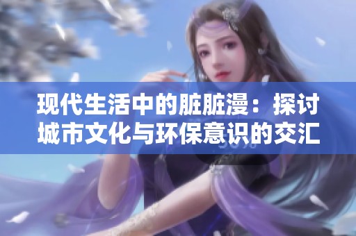 现代生活中的脏脏漫：探讨城市文化与环保意识的交汇点