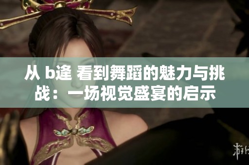 从 b逄 看到舞蹈的魅力与挑战：一场视觉盛宴的启示