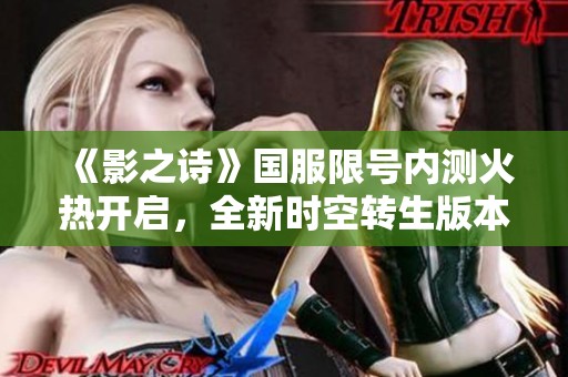 《影之诗》国服限号内测火热开启，全新时空转生版本邀你迅速入坑探索！