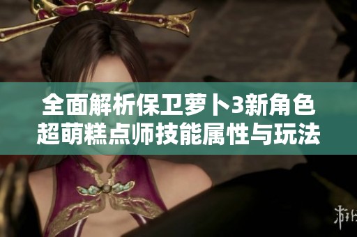 全面解析保卫萝卜3新角色超萌糕点师技能属性与玩法策略
