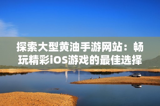 探索大型黄油手游网站：畅玩精彩iOS游戏的最佳选择
