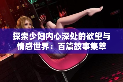 探索少妇内心深处的欲望与情感世界：百篇故事集萃