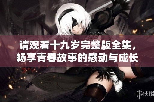 请观看十九岁完整版全集，畅享青春故事的感动与成长