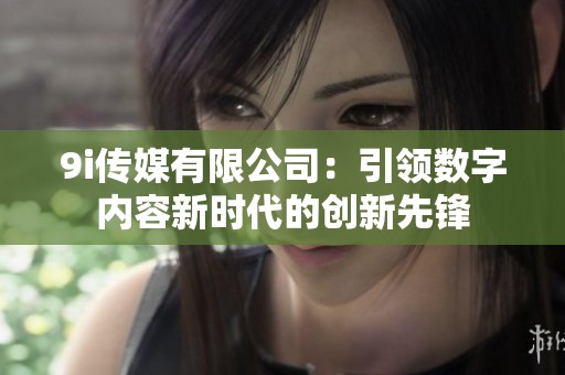 9i传媒有限公司：引领数字内容新时代的创新先锋