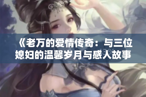 《老万的爱情传奇：与三位媳妇的温馨岁月与感人故事》