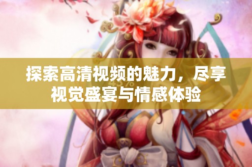 探索高清视频的魅力，尽享视觉盛宴与情感体验