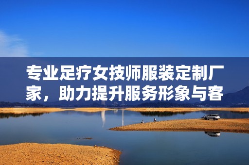 专业足疗女技师服装定制厂家，助力提升服务形象与客户体验