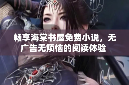 畅享海棠书屋免费小说，无广告无烦恼的阅读体验 