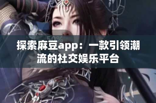 探索麻豆app：一款引领潮流的社交娱乐平台