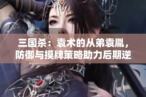 三国杀：袁术的从弟袁胤，防御与摸牌策略助力后期逆袭