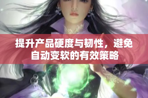 提升产品硬度与韧性，避免自动变软的有效策略