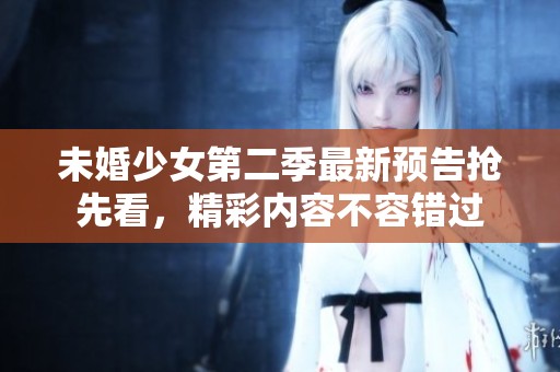 未婚少女第二季最新预告抢先看，精彩内容不容错过