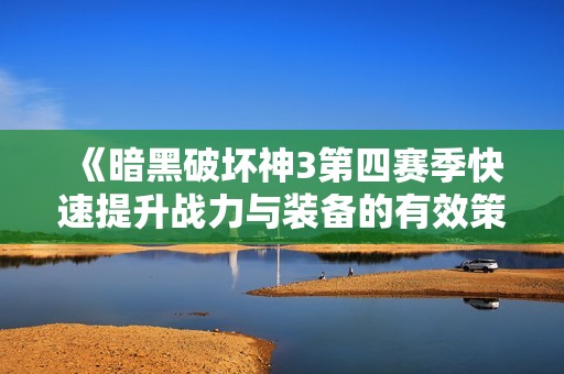 《暗黑破坏神3第四赛季快速提升战力与装备的有效策略与技巧》