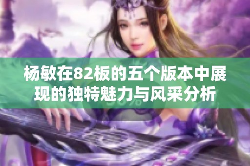 杨敏在82板的五个版本中展现的独特魅力与风采分析
