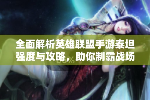 全面解析英雄联盟手游泰坦强度与攻略，助你制霸战场成为英雄