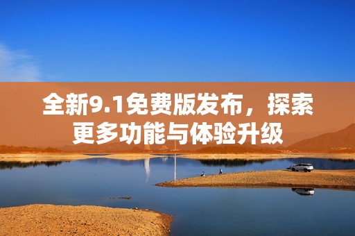 全新9.1免费版发布，探索更多功能与体验升级