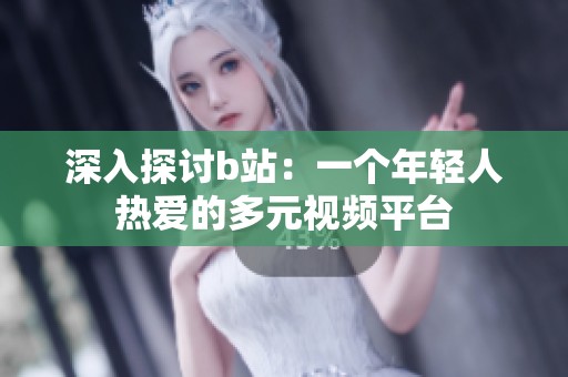 深入探讨b站：一个年轻人热爱的多元视频平台