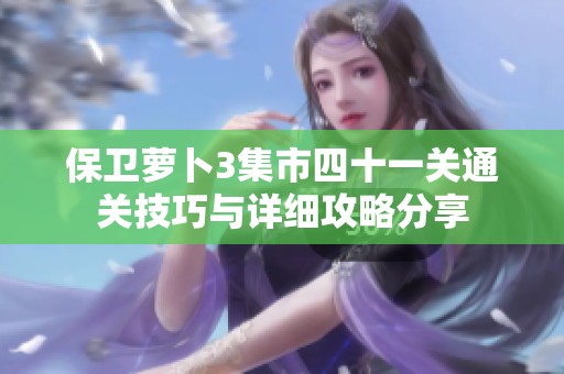 保卫萝卜3集市四十一关通关技巧与详细攻略分享