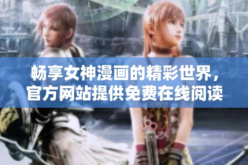 畅享女神漫画的精彩世界，官方网站提供免费在线阅读！