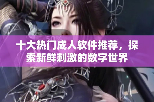 十大热门成人软件推荐，探索新鲜刺激的数字世界