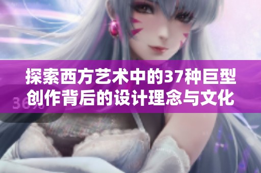 探索西方艺术中的37种巨型创作背后的设计理念与文化意义