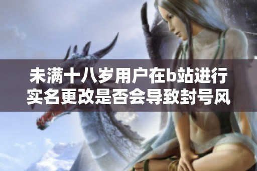 未满十八岁用户在b站进行实名更改是否会导致封号风险解析