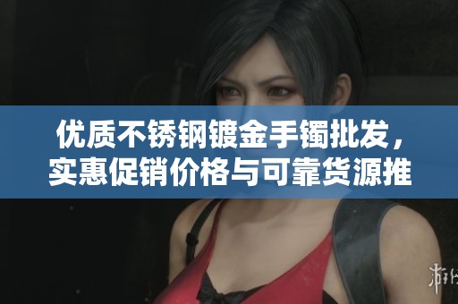 优质不锈钢镀金手镯批发，实惠促销价格与可靠货源推荐