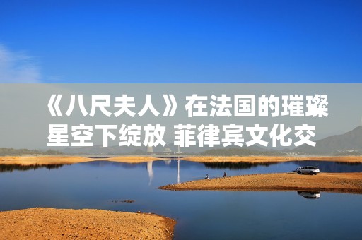 《八尺夫人》在法国的璀璨星空下绽放 菲律宾文化交融的新篇章
