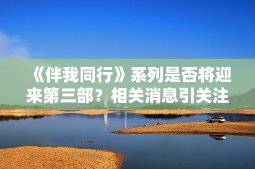 《伴我同行》系列是否将迎来第三部？相关消息引关注
