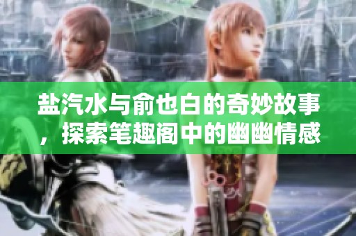 盐汽水与俞也白的奇妙故事，探索笔趣阁中的幽幽情感
