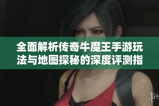 全面解析传奇牛魔王手游玩法与地图探秘的深度评测指南