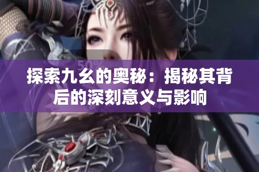 探索九幺的奥秘：揭秘其背后的深刻意义与影响