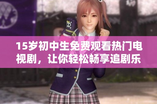 15岁初中生免费观看热门电视剧，让你轻松畅享追剧乐趣