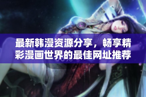 最新韩漫资源分享，畅享精彩漫画世界的最佳网址推荐