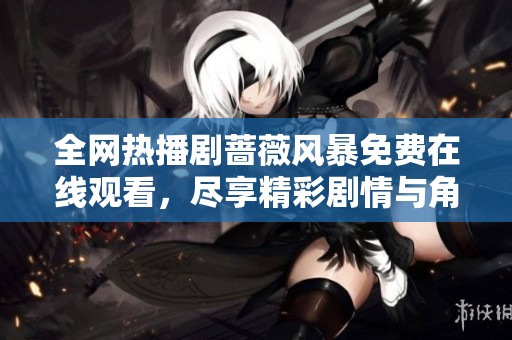 全网热播剧蔷薇风暴免费在线观看，尽享精彩剧情与角色魅力