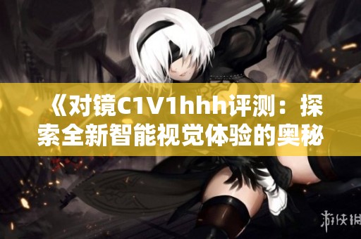 《对镜C1V1hhh评测：探索全新智能视觉体验的奥秘》